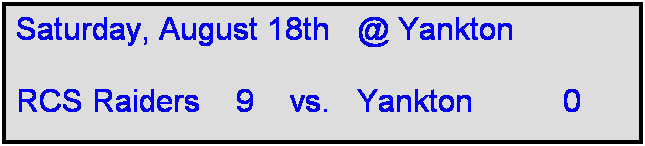 Text Box: Saturday, August 18th   @ Yankton

RCS Raiders    9    vs.   Yankton          0      
