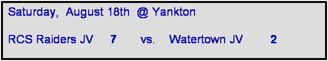 Text Box: Saturday,  August 18th  @ Yankton

RCS Raiders JV     7       vs.    Watertown JV        2    
