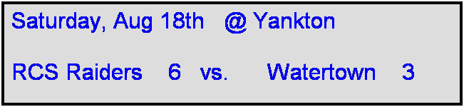 Text Box: Saturday, Aug 18th   @ Yankton

RCS Raiders    6   vs.      Watertown    3  

