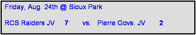 Text Box: Friday, Aug. 24th @ Sioux Park

RCS Raiders JV     7       vs.   Pierre Govs. JV       2    
