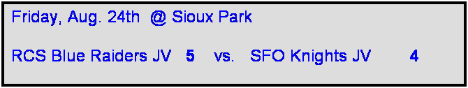 Text Box: Friday, Aug. 24th  @ Sioux Park

RCS Blue Raiders JV   5    vs.   SFO Knights JV        4   
