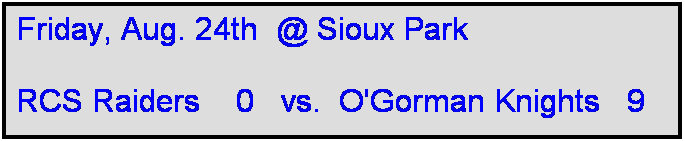 Text Box: Friday, Aug. 24th  @ Sioux Park

RCS Raiders    0   vs.  O'Gorman Knights   9  
