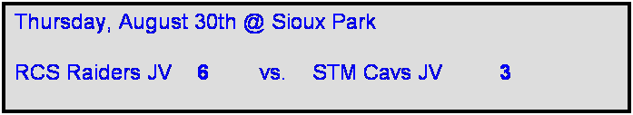 Text Box: Thursday, August 30th @ Sioux Park

RCS Raiders JV    6        vs.    STM Cavs JV         3     
