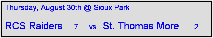 Text Box: Thursday, August 30th @ Sioux Park

RCS Raiders     7     vs.  St. Thomas More       2  
