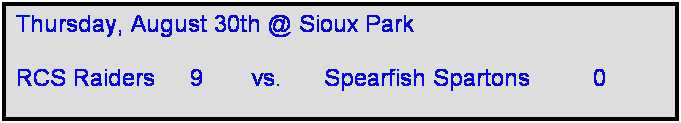 Text Box: Thursday, August 30th @ Sioux Park

RCS Raiders     9       vs.      Spearfish Spartons         0       
