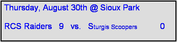 Text Box: Thursday, August 30th @ Sioux Park

RCS Raiders   9   vs.   Sturgis Scoopers          0      
