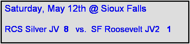 Text Box: Saturday, May 12th @ Sioux Falls

RCS Silver JV  8   vs.  SF Roosevelt JV2   1
