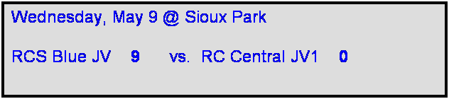 Text Box: Wednesday, May 9 @ Sioux Park

RCS Blue JV    9      vs.  RC Central JV1    0  
