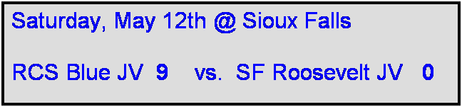 Text Box: Saturday, May 12th @ Sioux Falls

RCS Blue JV  9    vs.  SF Roosevelt JV   0
