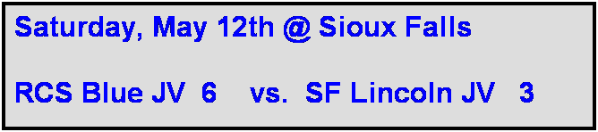 Text Box: Saturday, May 12th @ Sioux Falls

RCS Blue JV  6    vs.  SF Lincoln JV   3
