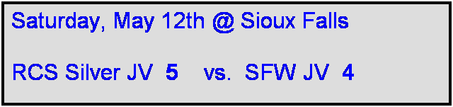 Text Box: Saturday, May 12th @ Sioux Falls

RCS Silver JV  5    vs.  SFW JV  4  
