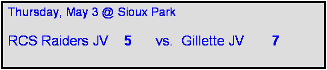 Text Box: Thursday, May 3 @ Sioux Park

RCS Raiders JV    5      vs.  Gillette JV       7  
