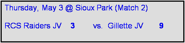 Text Box: Thursday, May 3 @ Sioux Park (Match 2)

RCS Raiders JV    3        vs.  Gillette JV       9  
