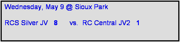 Text Box: Wednesday, May 9 @ Sioux Park

RCS Silver JV   8      vs.  RC Central JV2   1    
