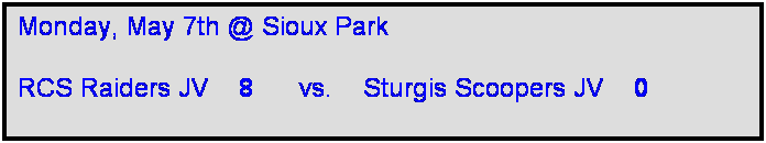 Text Box: Monday, May 7th @ Sioux Park

RCS Raiders JV    8      vs.    Sturgis Scoopers JV    0   
