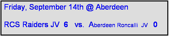 Text Box: Friday, September 14th @ Aberdeen

RCS Raiders JV  6   vs.  Aberdeen Roncalli  JV   0
