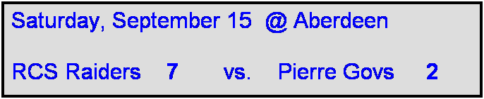 Text Box: Saturday, September 15  @ Aberdeen

RCS Raiders    7       vs.    Pierre Govs     2  
