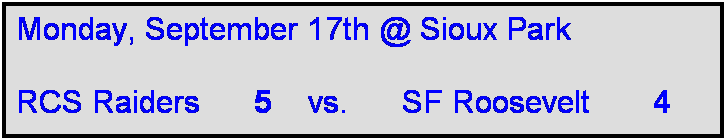 Text Box: Monday, September 17th @ Sioux Park

RCS Raiders      5    vs.      SF Roosevelt       4   
