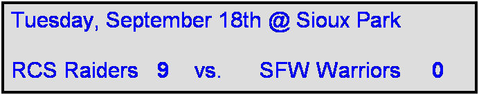 Text Box: Tuesday, September 18th @ Sioux Park

RCS Raiders   9    vs.      SFW Warriors     0  
