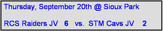Text Box: Thursday, September 20th @ Sioux Park

RCS Raiders JV   6   vs.  STM Cavs JV    2 
