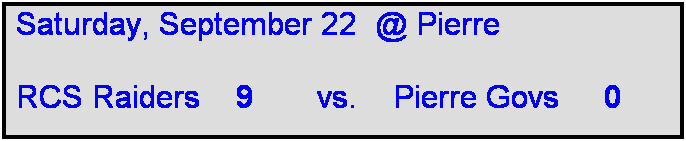 Text Box: Saturday, September 22  @ Pierre

RCS Raiders    9       vs.    Pierre Govs     0  

