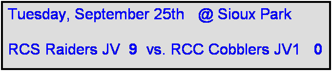 Text Box: Tuesday, September 25th   @ Sioux Park

RCS Raiders JV  9  vs. RCC Cobblers JV1   0   
