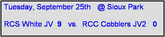 Text Box: Tuesday, September 25th   @ Sioux Park

RCS White JV  9   vs.  RCC Cobblers JV2   0   
