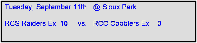 Text Box: Tuesday, September 11th   @ Sioux Park

RCS Raiders Ex  10     vs.   RCC Cobblers Ex    0   
