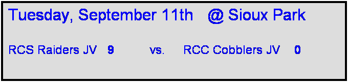 Text Box: Tuesday, September 11th   @ Sioux Park

RCS Raiders JV   9          vs.     RCC Cobblers JV    0   
