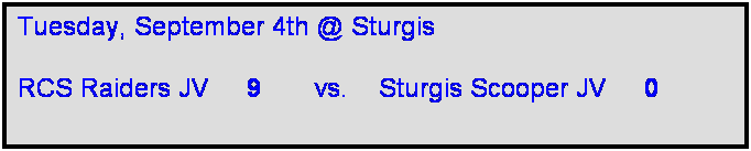 Text Box: Tuesday, September 4th @ Sturgis

RCS Raiders JV     9       vs.    Sturgis Scooper JV     0     
