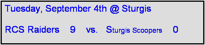 Text Box: Tuesday, September 4th @ Sturgis

RCS Raiders    9    vs.   Sturgis Scoopers    0      
