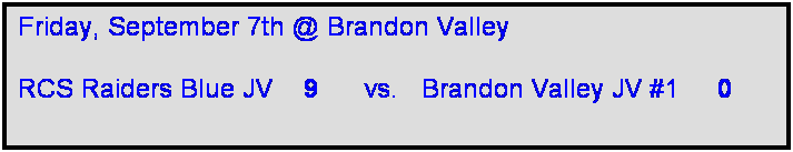 Text Box: Friday, September 7th @ Brandon Valley

RCS Raiders Blue JV    9      vs.   Brandon Valley JV #1     0   
