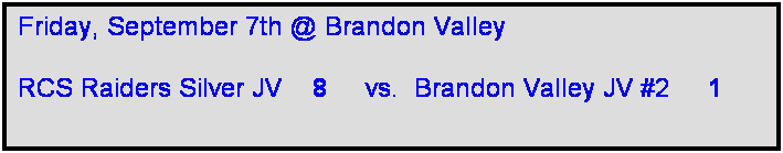 Text Box: Friday, September 7th @ Brandon Valley

RCS Raiders Silver JV    8     vs.  Brandon Valley JV #2     1   
