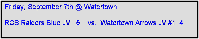 Text Box: Friday, September 7th @ Watertown

RCS Raiders Blue JV   5    vs.  Watertown Arrows JV #1  4  
