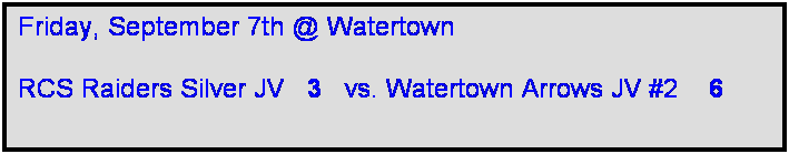 Text Box: Friday, September 7th @ Watertown

RCS Raiders Silver JV   3   vs. Watertown Arrows JV #2    6  
