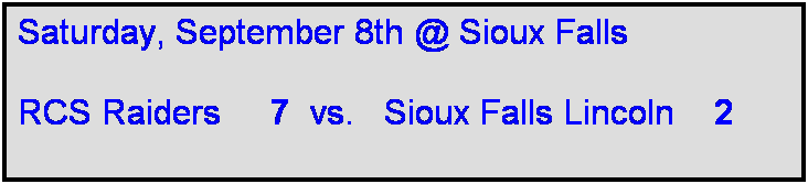 Text Box: Saturday, September 8th @ Sioux Falls

RCS Raiders     7  vs.   Sioux Falls Lincoln    2   
