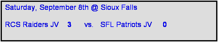 Text Box: Saturday, September 8th @ Sioux Falls

RCS Raiders JV    3      vs.   SFL Patriots JV     0   
