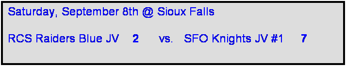 Text Box: Saturday, September 8th @ Sioux Falls

RCS Raiders Blue JV    2      vs.   SFO Knights JV #1     7   
