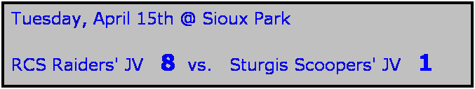 Text Box: Tuesday, April 15th @ Sioux Park

RCS Raiders' JV   8  vs.   Sturgis Scoopers' JV   1
