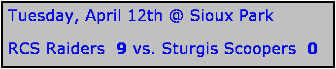 Text Box: Tuesday, April 12th @ Sioux Park

RCS Raiders  9 vs. Sturgis Scoopers  0
