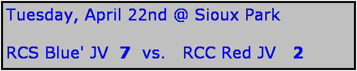 Text Box: Tuesday, April 22nd @ Sioux Park

RCS Blue' JV  7  vs.   RCC Red JV   2  
