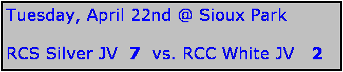 Text Box: Tuesday, April 22nd @ Sioux Park

RCS Silver JV  7  vs. RCC White JV   2 

