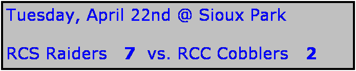 Text Box: Tuesday, April 22nd @ Sioux Park

RCS Raiders   7  vs. RCC Cobblers   2
