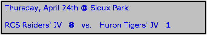 Text Box: Thursday, April 24th @ Sioux Park

RCS Raiders' JV   8   vs.   Huron Tigers' JV   1
