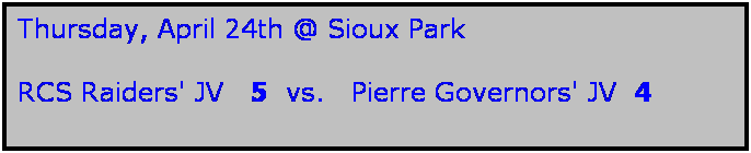 Text Box: Thursday, April 24th @ Sioux Park

RCS Raiders' JV   5  vs.   Pierre Governors' JV  4
