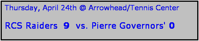 Text Box: Thursday, April 24th @ Arrowhead/Tennis Center

RCS Raiders  9  vs. Pierre Governors' 0 
