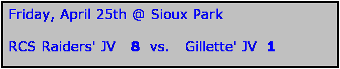 Text Box: Friday, April 25th @ Sioux Park

RCS Raiders' JV   8  vs.   Gillette' JV  1  
