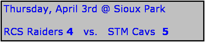 Text Box: Thursday, April 3rd @ Sioux Park

RCS Raiders 4   vs.   STM Cavs  5
