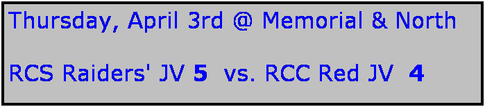 Text Box: Thursday, April 3rd @ Memorial & North

RCS Raiders' JV 5  vs. RCC Red JV  4
