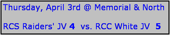 Text Box: Thursday, April 3rd @ Memorial & North

RCS Raiders' JV 4  vs. RCC White JV  5
